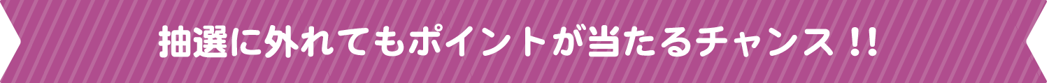 抽選に外れてもポイントが当たるチャンス！！